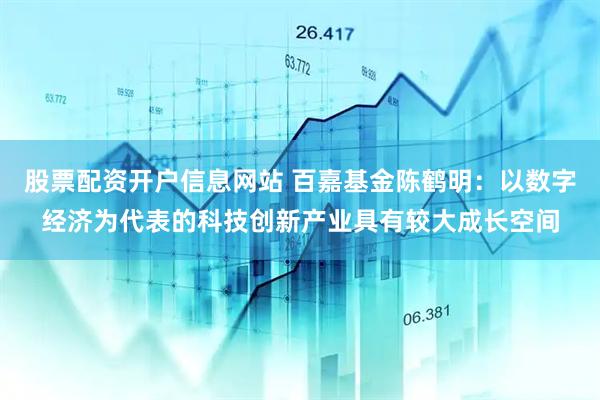 股票配资开户信息网站 百嘉基金陈鹤明：以数字经济为代表的科技创新产业具有较大成长空间