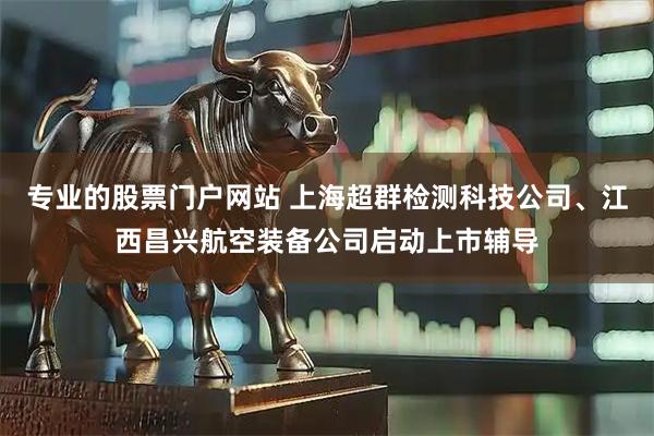 专业的股票门户网站 上海超群检测科技公司、江西昌兴航空装备公司启动上市辅导