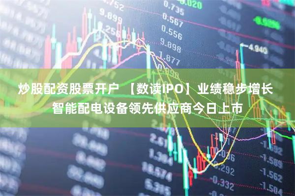 炒股配资股票开户 【数读IPO】业绩稳步增长 智能配电设备领先供应商今日上市