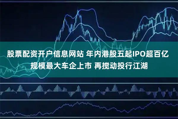 股票配资开户信息网站 年内港股五起IPO超百亿 规模最大车企上市 再搅动投行江湖
