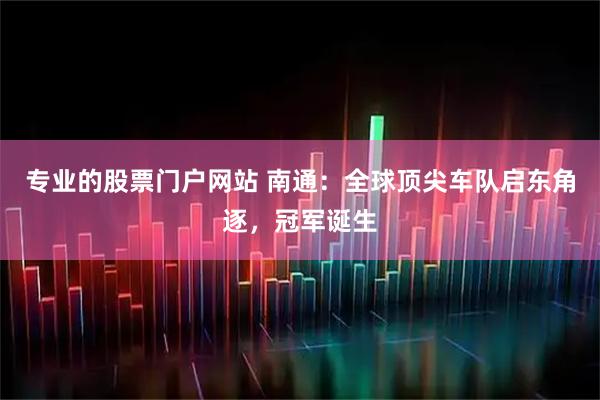 专业的股票门户网站 南通：全球顶尖车队启东角逐，冠军诞生