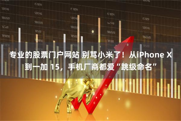 专业的股票门户网站 别骂小米了！从iPhone X到一加 15，手机厂商都爱“跳级命名”