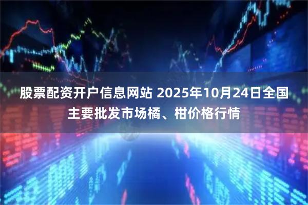 股票配资开户信息网站 2025年10月24日全国主要批发市场橘、柑价格行情