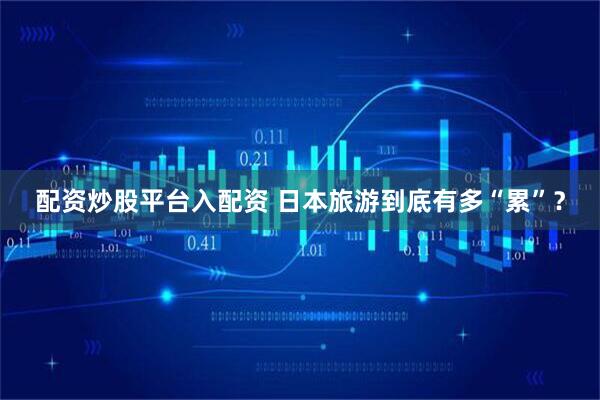 配资炒股平台入配资 日本旅游到底有多“累”？