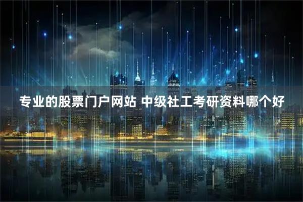 专业的股票门户网站 中级社工考研资料哪个好