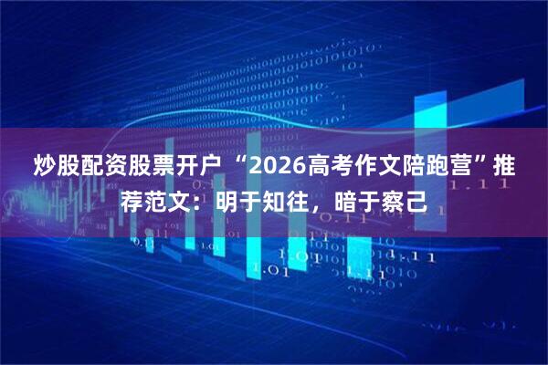 炒股配资股票开户 “2026高考作文陪跑营”推荐范文：明于知往，暗于察己