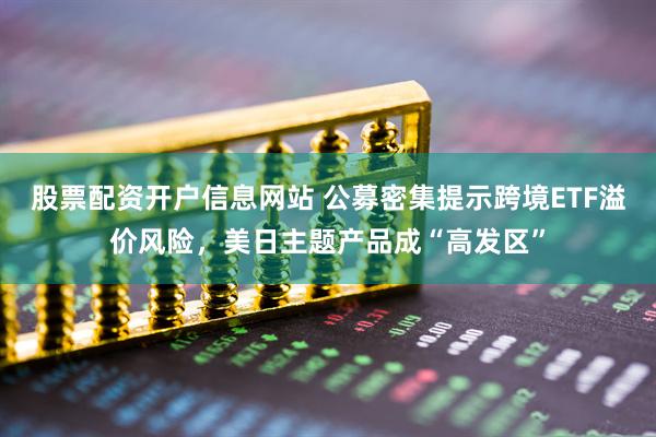 股票配资开户信息网站 公募密集提示跨境ETF溢价风险，美日主题产品成“高发区”